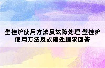 壁挂炉使用方法及故障处理 壁挂炉使用方法及故障处理求回答